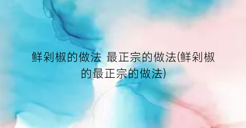 鲜剁椒的做法 最正宗的做法(鲜剁椒的最正宗的做法)